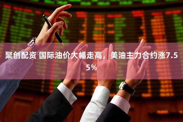 聚创配资 国际油价大幅走高，美油主力合约涨7.55%