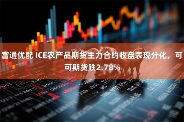 富通优配 ICE农产品期货主力合约收盘表现分化，可可期货跌2.78%