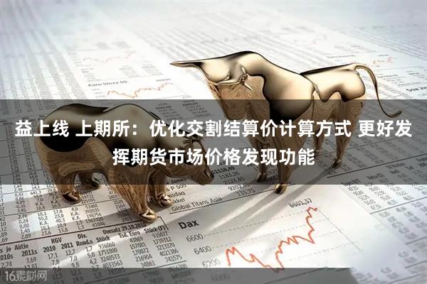 益上线 上期所：优化交割结算价计算方式 更好发挥期货市场价格发现功能