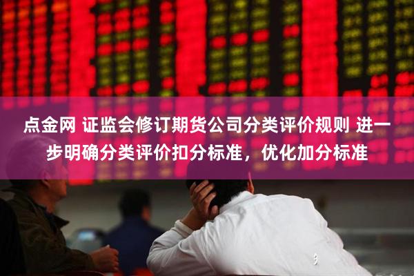 点金网 证监会修订期货公司分类评价规则 进一步明确分类评价扣分标准，优化加分标准