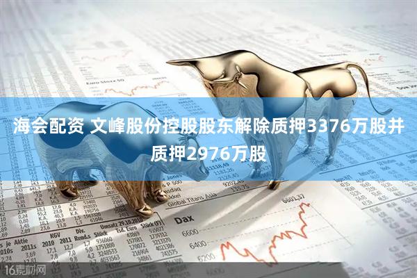 海会配资 文峰股份控股股东解除质押3376万股并质押2976万股