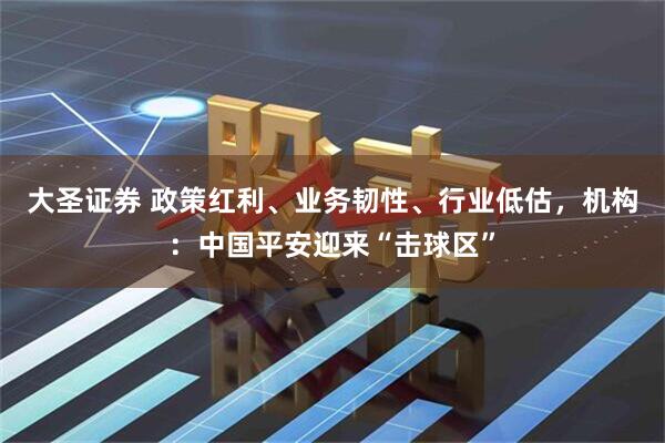 大圣证券 政策红利、业务韧性、行业低估，机构：中国平安迎来“击球区”