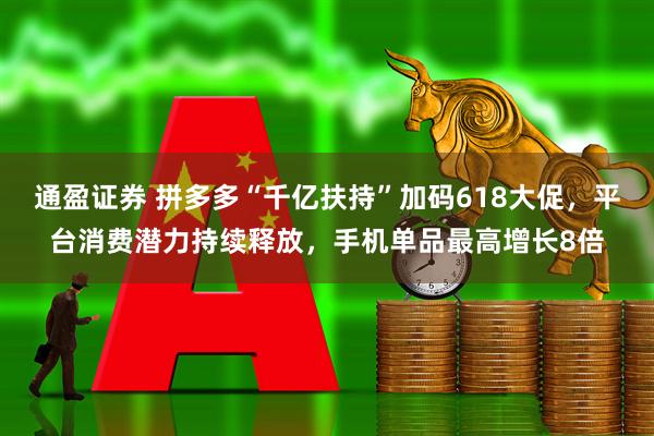 通盈证券 拼多多“千亿扶持”加码618大促，平台消费潜力持续释放，手机单品最高增长8倍