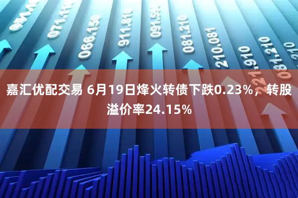 嘉汇优配交易 6月19日烽火转债下跌0.23%，转股溢价率24.15%