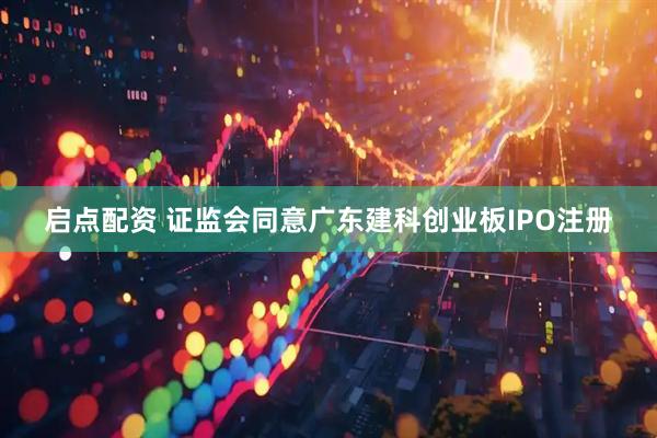 启点配资 证监会同意广东建科创业板IPO注册