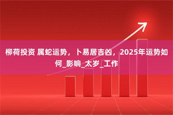 柳荷投资 属蛇运势，卜易居吉凶，2025年运势如何_影响_太岁_工作