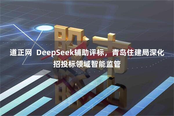 道正网  DeepSeek辅助评标，青岛住建局深化招投标领域智能监管