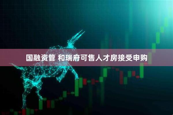 国融资管 和瑞府可售人才房接受申购