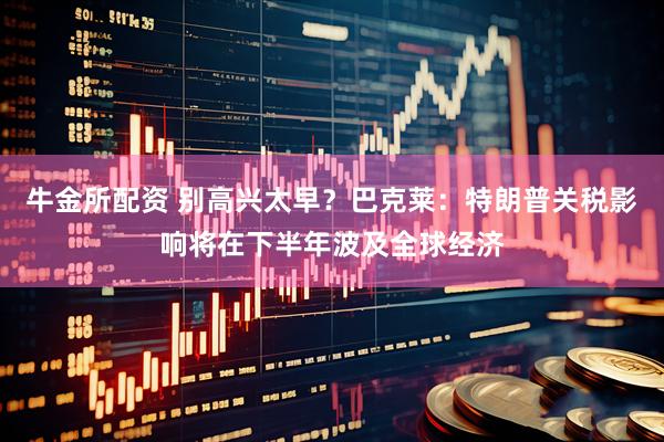 牛金所配资 别高兴太早？巴克莱：特朗普关税影响将在下半年波及全球经济