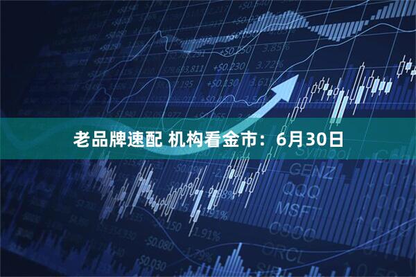 老品牌速配 机构看金市：6月30日
