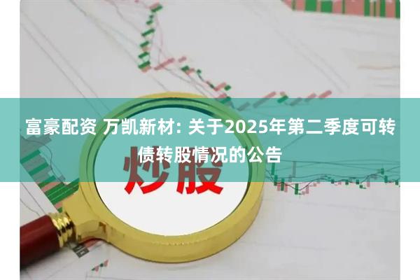 富豪配资 万凯新材: 关于2025年第二季度可转债转股情况的公告
