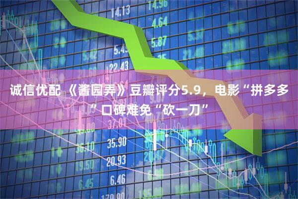 诚信优配 《酱园弄》豆瓣评分5.9，电影“拼多多”口碑难免“砍一刀”