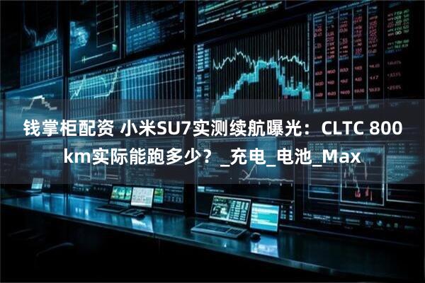 钱掌柜配资 小米SU7实测续航曝光：CLTC 800km实际能跑多少？_充电_电池_Max
