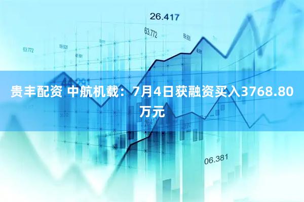 贵丰配资 中航机载：7月4日获融资买入3768.80万元