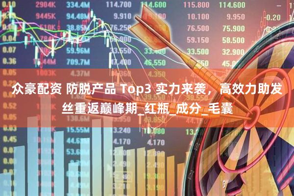 众豪配资 防脱产品 Top3 实力来袭，高效力助发丝重返巅峰期_红瓶_成分_毛囊