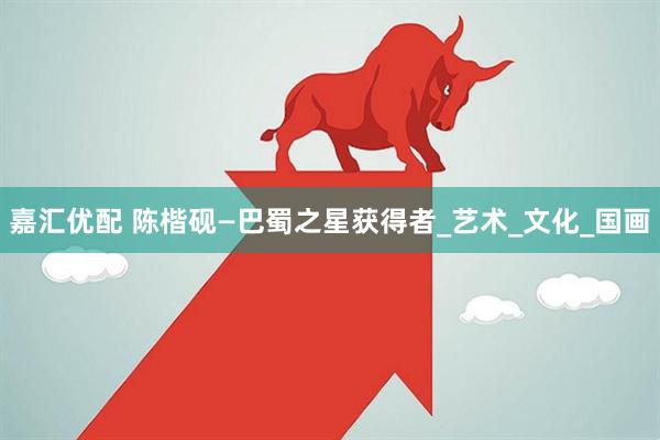 嘉汇优配 陈楷砚—巴蜀之星获得者_艺术_文化_国画