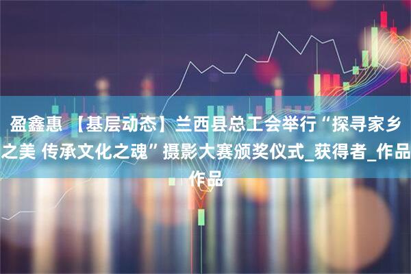 盈鑫惠 【基层动态】兰西县总工会举行“探寻家乡之美 传承文化之魂”摄影大赛颁奖仪式_获得者_作品