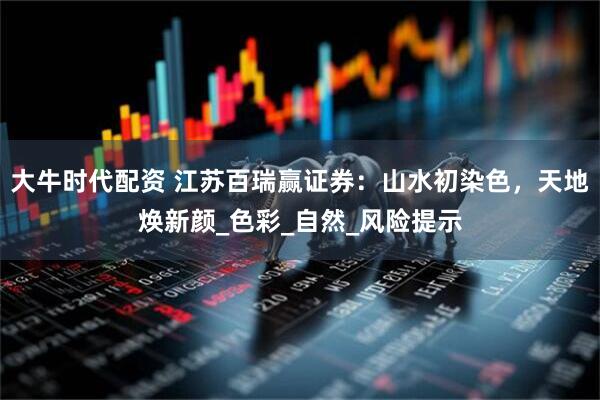 大牛时代配资 江苏百瑞赢证券：山水初染色，天地焕新颜_色彩_自然_风险提示