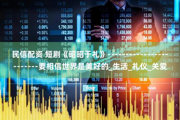 民信配资 短剧《昭昭于礼》------------------------要相信世界是美好的_生活_礼仪_关爱