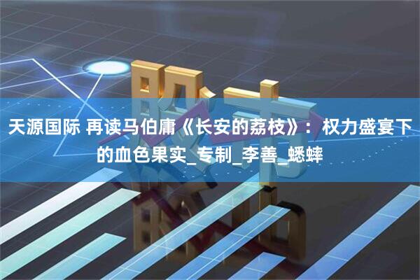 天源国际 再读马伯庸《长安的荔枝》：权力盛宴下的血色果实_专制_李善_蟋蟀