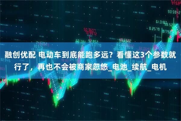 融创优配 电动车到底能跑多远？看懂这3个参数就行了，再也不会被商家忽悠_电池_续航_电机