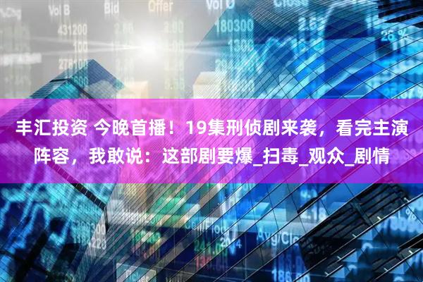 丰汇投资 今晚首播！19集刑侦剧来袭，看完主演阵容，我敢说：这部剧要爆_扫毒_观众_剧情