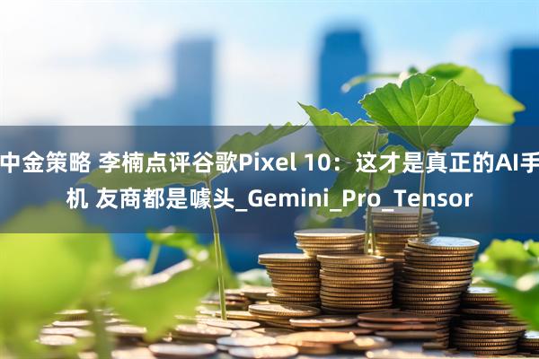 中金策略 李楠点评谷歌Pixel 10：这才是真正的AI手机 友商都是噱头_Gemini_Pro_Tensor