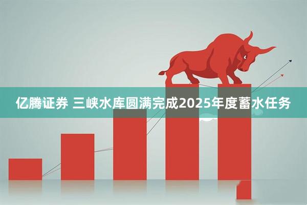 亿腾证券 三峡水库圆满完成2025年度蓄水任务